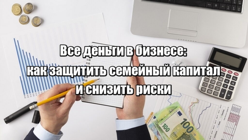 Все деньги в бизнесе: как защитить семейный капитал и снизить риски