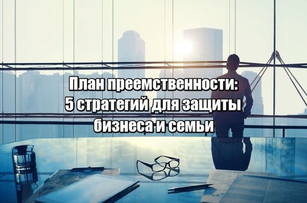 Как подготовить преемственность в бизнесе: 5 правил, которые защитят дело и семью