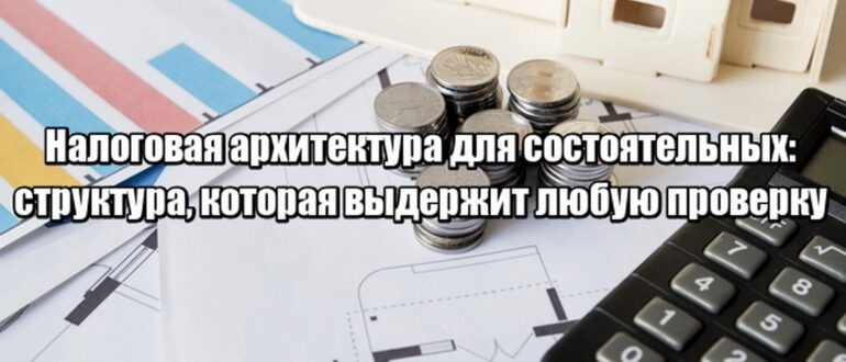 Налоговая архитектура для состоятельных: как легально снизить налоговую нагрузку без рисков