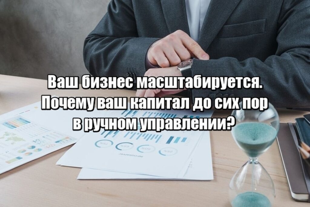 Ваш бизнес масштабируется. Почему ваш капитал до сих пор в ручном управлении?