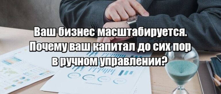 Ваш бизнес масштабируется. Почему ваш капитал до сих пор в ручном управлении?