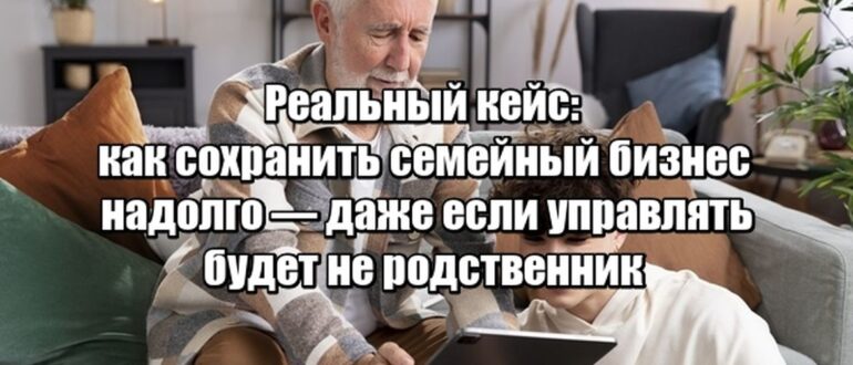 Кейс: Нет наследника? Как сохранить семейный бизнес и оставить наследие внукам — через управляющего, который захочет остаться навсегда
